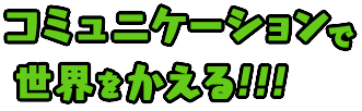 コミュニケーションで世界をかえる！！