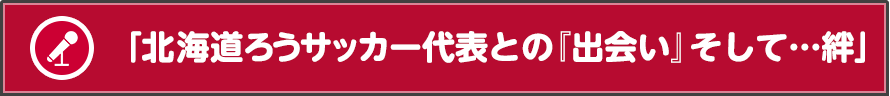 「北海道ろうサッカー代表との『出会い』そして…絆」