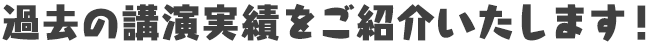 過去の講演実績をご紹介いたします！